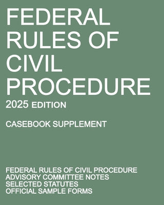 Federal Rules of Civil Procedure; 2025 Edition (Casebook Supplement): With Advisory Committee Notes, Selected Statutes, and Official Forms