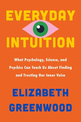 Everyday Intuition: What Psychology, Science, and Psychics Can Teach Us about Finding and Trusting Our Inner Voice