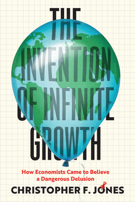 The Invention of Infinite Growth: How Economists Came to Believe a Dangerous Delusion