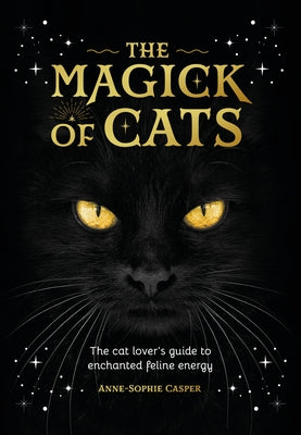 The Magick of Cats: The Cat Lover's Guide to Enchanted Feline Energy