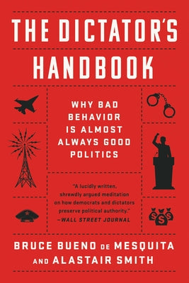 The Dictator's Handbook: Why Bad Behavior Is Almost Always Good Politics