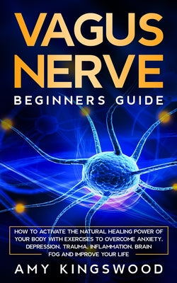 Vagus Nerve: How to Activate the Natural Healing Power of Your Body with Exercises to Overcome Anxiety, Depression, Trauma, Inflammation, Brain Fog, a
