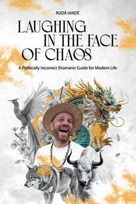 Laughing in the Face of Chaos: A Politically Incorrect Shamanic Guide for Modern Life