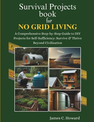 Survival Projects book for No Grid Living: A Comprehensive Step-by-Step Guide to DIY Projects for Self-Sufficiency: Survive & Thrive Beyond Civilizati