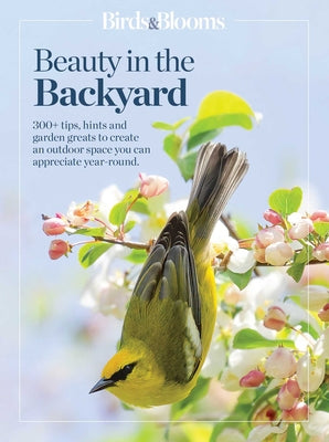 Birds & Blooms Beauty in the Backyard: 300+ Tips, Hints and Garden Greats to Create an Outdoor Space You Can Appreciate Year-Round